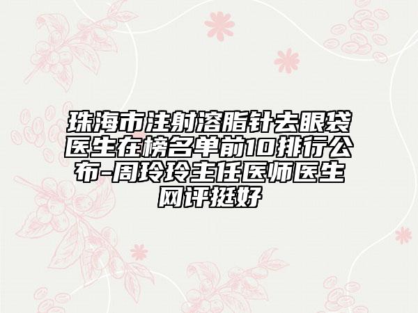 珠海市注射溶脂针去眼袋医生在榜名单前10排行公布-周玲玲主任医师医生网评挺好