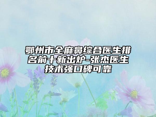 鄂州市全麻鼻综合医生排名前十新出炉-张杰医生技术强口碑可靠
