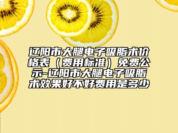 辽阳市大腿电子吸脂术价格表（费用标准）免费公示-辽阳市大腿电子吸脂术效果好不好费用是多少