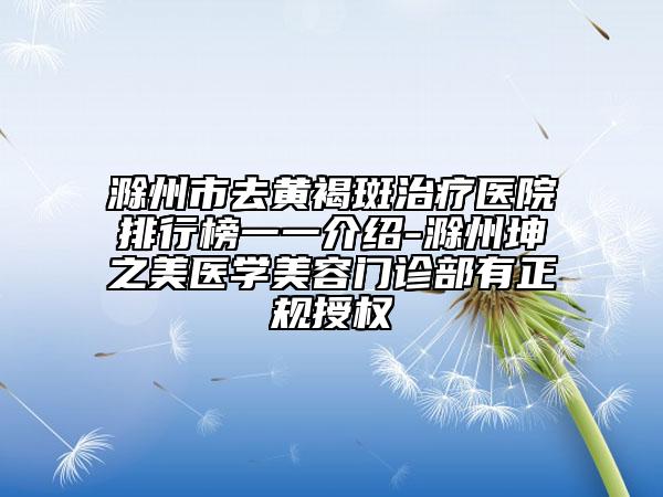 滁州市去黄褐斑治疗医院排行榜一一介绍-滁州坤之美医学美容门诊部有正规授权