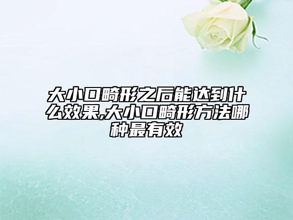 大小口畸形之后能达到什么效果,大小口畸形方法哪种最有效