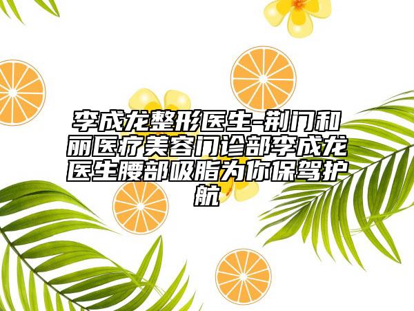 李成龙整形医生-荆门和丽医疗美容门诊部李成龙医生腰部吸脂为你保驾护航
