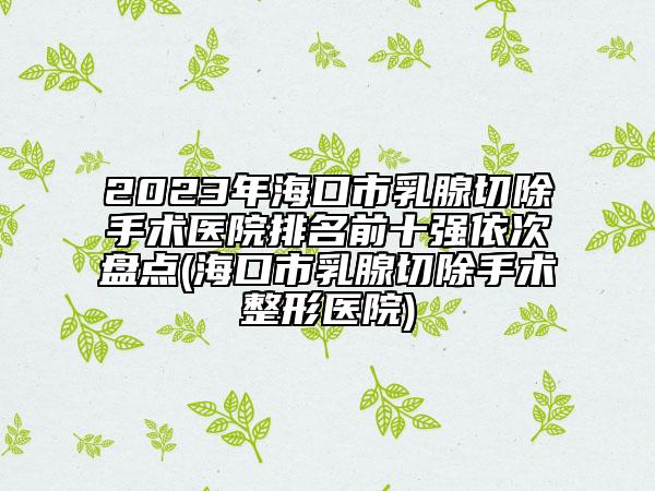 2023年海口市乳腺切除手术医院排名前十强依次盘点(海口市乳腺切除手术整形医院)