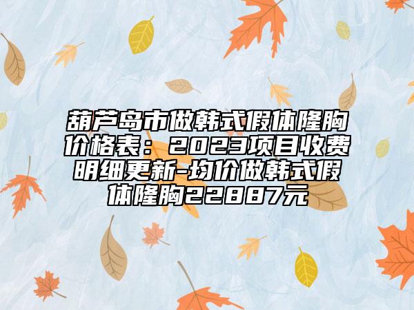 葫芦岛市做韩式假体隆胸价格表：2023项目收费明细更新-均价做韩式假体隆胸22887元