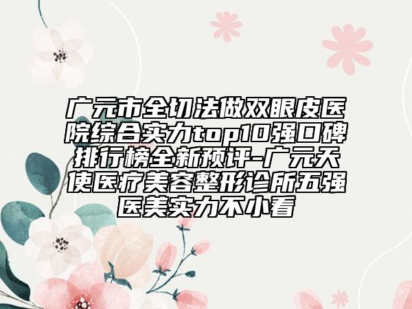 广元市全切法做双眼皮医院综合实力top10强口碑排行榜全新预评-广元天使医疗美容整形诊所五强医美实力不小看