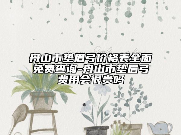 舟山市垫眉弓价格表全面免费查询-舟山市垫眉弓费用会很贵吗
