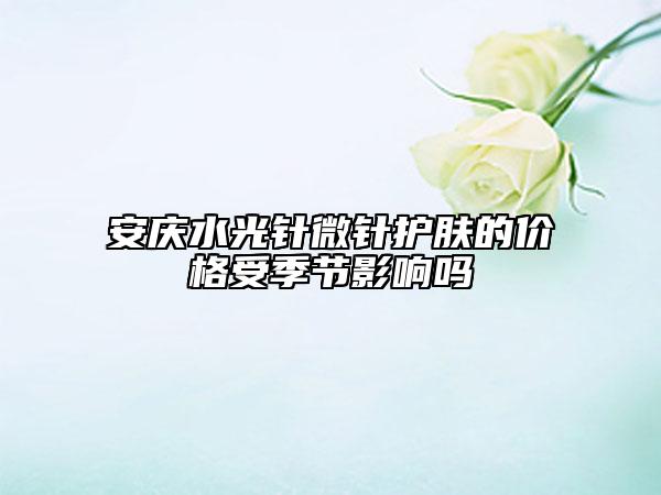 安庆水光针微针护肤的价格受季节影响吗