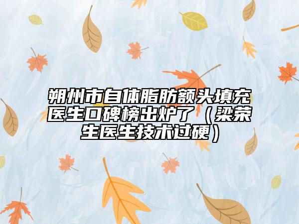 朔州市自体脂肪额头填充医生口碑榜出炉了（梁荣生医生技术过硬）