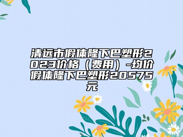 清远市假体隆下巴塑形2023价格（费用）-均价假体隆下巴塑形20575元
