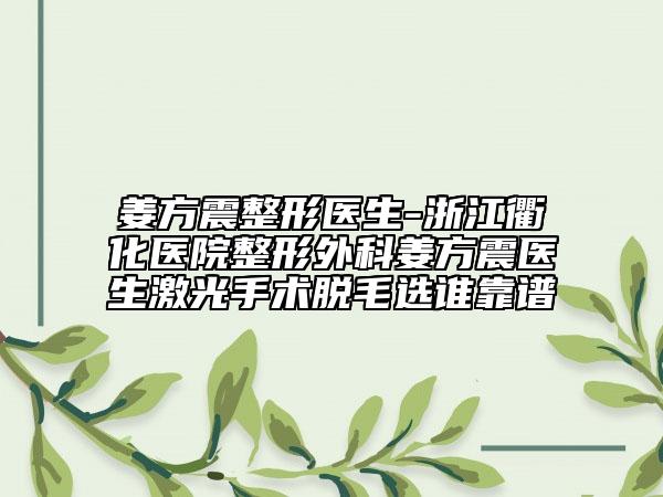 姜方震整形医生-浙江衢化医院整形外科姜方震医生激光手术脱毛选谁靠谱