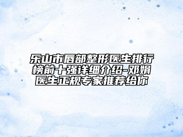 乐山市唇部整形医生排行榜前十强详细介绍-邓娟医生正规专家推荐给你