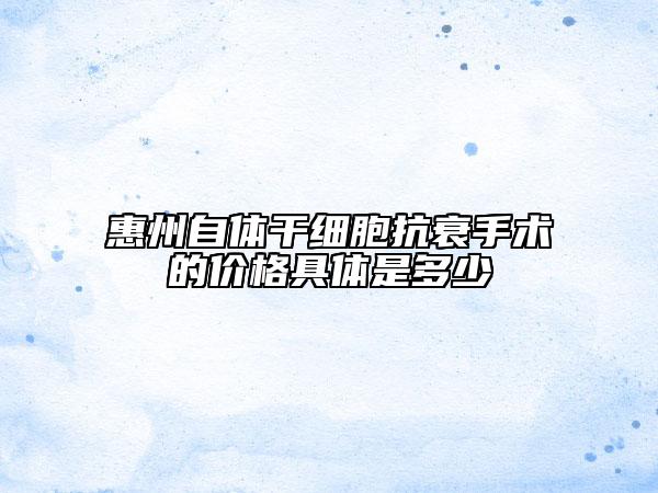 惠州自体干细胞抗衰手术的价格具体是多少