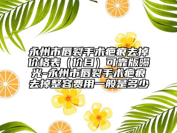 永州市唇裂手术疤痕去掉价格表（价目）可靠版曝光-永州市唇裂手术疤痕去掉整容费用一般是多少