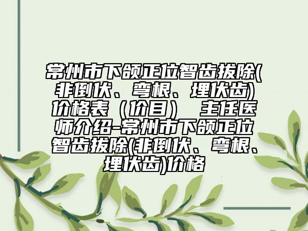 常州市下颌正位智齿拔除(非倒伏、弯根、埋伏齿)价格表（价目） 主任医师介绍-常州市下颌正位智齿拔除(非倒伏、弯根、埋伏齿)价格