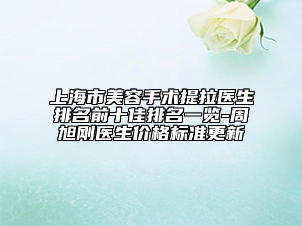上海市美容手术提拉医生排名前十佳排名一览-周旭刚医生价格标准更新