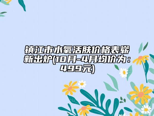 镇江市水氧活肤价格表崭新出炉(10月-4月均价为：499元)