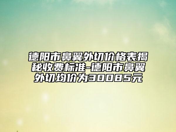德阳市鼻翼外切价格表揭秘收费标准-德阳市鼻翼外切均价为30085元