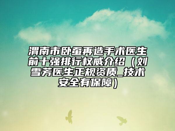 渭南市卧蚕再造手术医生前十强排行权威介绍（刘雪芳医生正规资质_技术安全有保障）