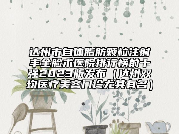 达州市自体脂肪颗粒注射丰全脸术医院排行榜前十强2023版发布（达州双均医疗美容门诊尤其有名）