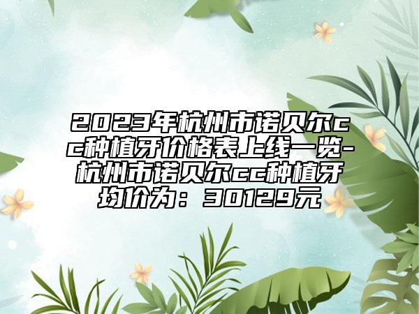 2023年杭州市诺贝尔cc种植牙价格表上线一览-杭州市诺贝尔cc种植牙均价为：30129元