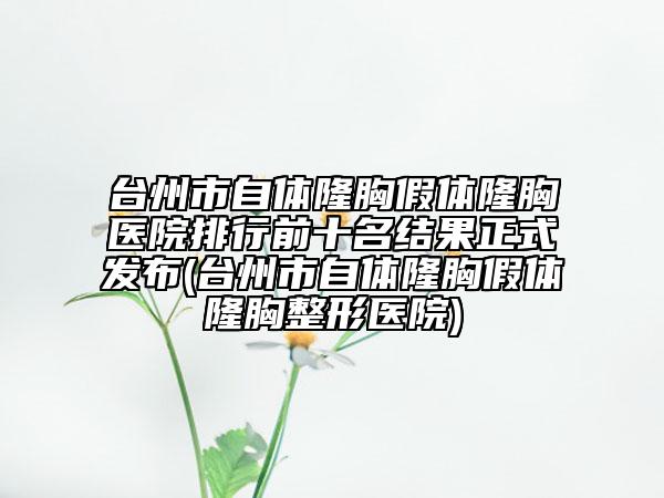 台州市自体隆胸假体隆胸医院排行前十名结果正式发布(台州市自体隆胸假体隆胸整形医院)