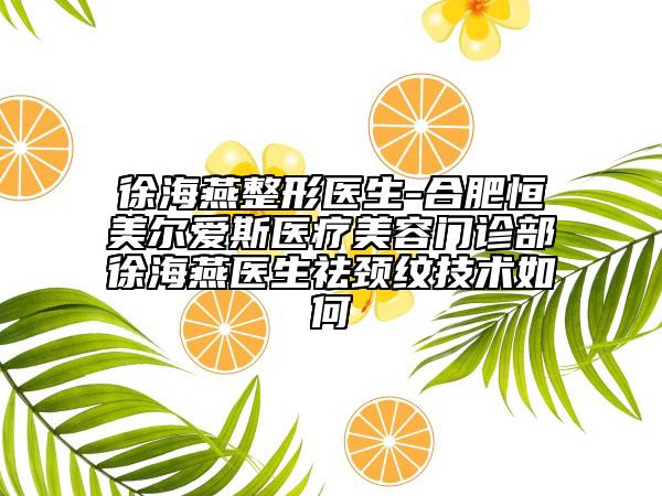 徐海燕整形医生-合肥恒美尔爱斯医疗美容门诊部徐海燕医生祛颈纹技术如何