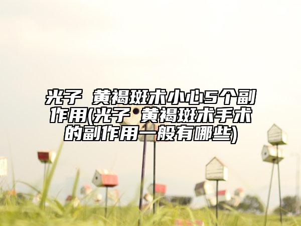 光子袪黄褐斑术小心5个副作用(光子袪黄褐斑术手术的副作用一般有哪些)