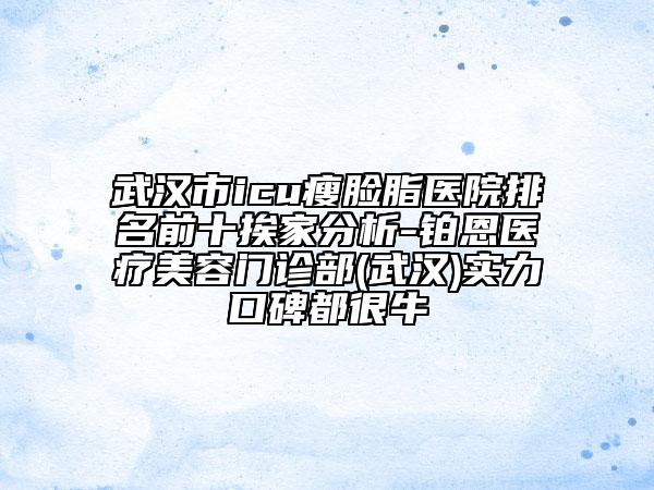 武汉市icu瘦脸脂医院排名前十挨家分析-铂恩医疗美容门诊部(武汉)实力口碑都很牛