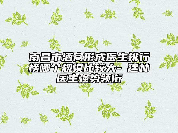 南昌市酒窝形成医生排行榜哪个规模比较大-冮建林医生强势领衔