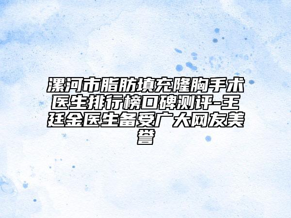 漯河市脂肪填充隆胸手术医生排行榜口碑测评-王廷金医生备受广大网友美誉
