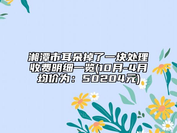 湘潭市耳朵掉了一块处理收费明细一览(10月-4月均价为：50204元)