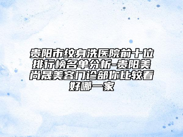 贵阳市纹身洗医院前十位排行榜名单分析-贵阳美尚晟美容门诊部你比较看好哪一家