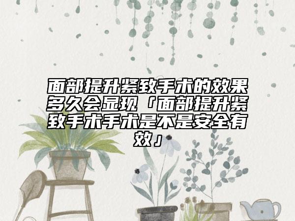 面部提升紧致手术的效果多久会显现「面部提升紧致手术手术是不是安全有效」