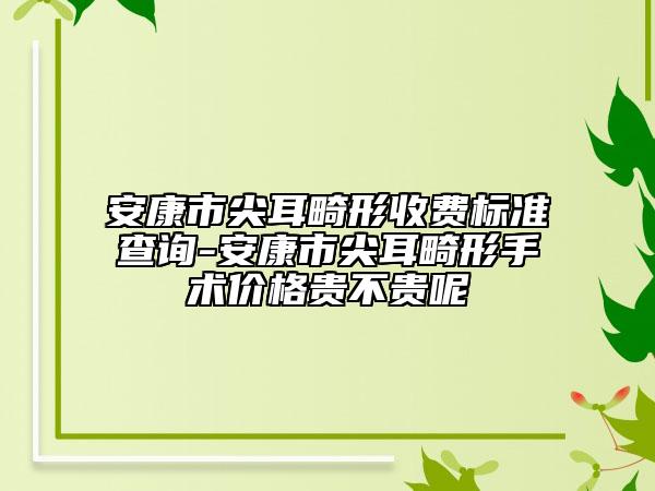 安康市尖耳畸形收费标准查询-安康市尖耳畸形手术价格贵不贵呢