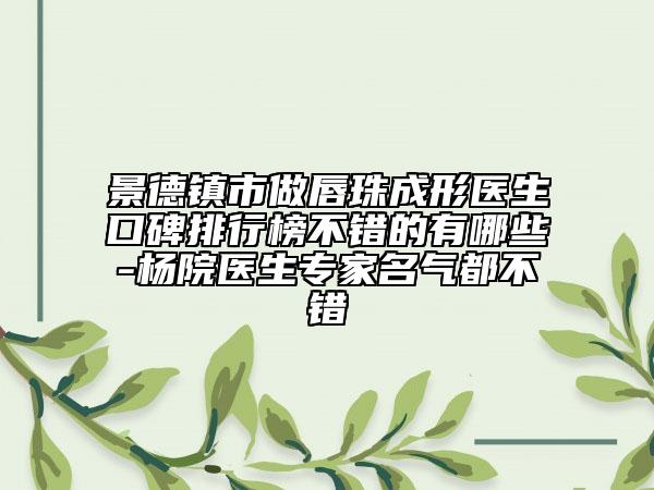 景德镇市做唇珠成形医生口碑排行榜不错的有哪些-杨院医生专家名气都不错