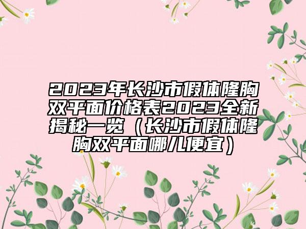 2023年长沙市假体隆胸双平面价格表2023全新揭秘一览（长沙市假体隆胸双平面哪儿便宜）