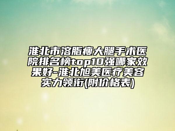 淮北市溶脂瘦大腿手术医院排名榜top10强哪家效果好-淮北旭美医疗美容实力领衔(附价格表)