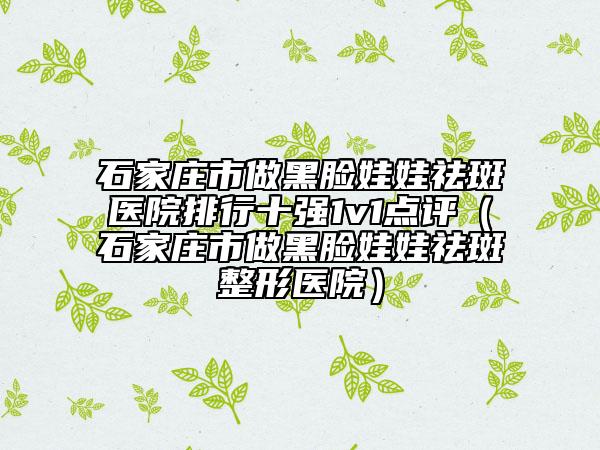 石家庄市做黑脸娃娃祛斑医院排行十强1v1点评（石家庄市做黑脸娃娃祛斑整形医院）