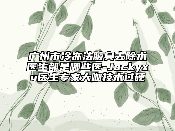 广州市冷冻法腋臭去除术医生都是哪些医-Jackyxu医生专家大咖技术过硬