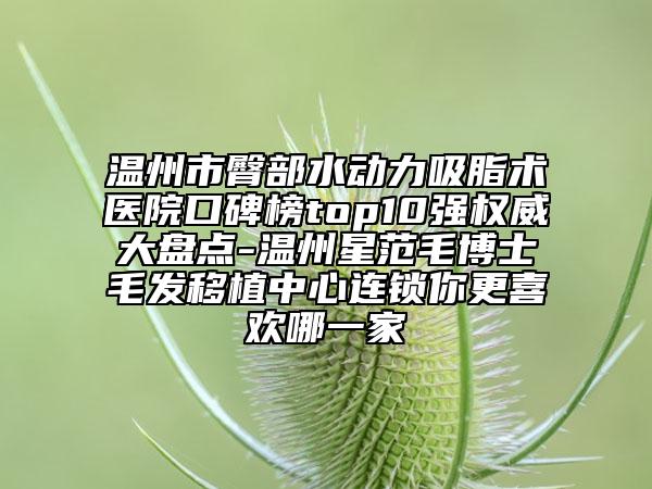 温州市臀部水动力吸脂术医院口碑榜top10强权威大盘点-温州星范毛博士毛发移植中心连锁你更喜欢哪一家