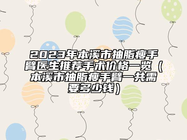 2023年本溪市抽脂瘦手臂医生推荐手术价格一览（本溪市抽脂瘦手臂一共需要多少钱）