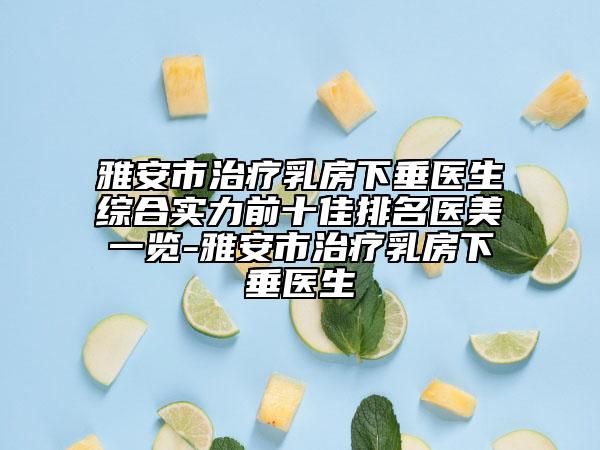 雅安市治疗乳房下垂医生综合实力前十佳排名医美一览-雅安市治疗乳房下垂医生