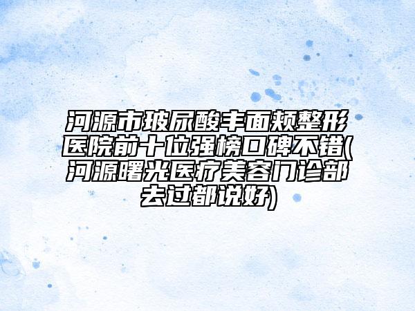 河源市玻尿酸丰面颊整形医院前十位强榜口碑不错(河源曙光医疗美容门诊部去过都说好)