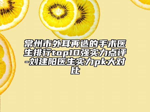 常州市外耳再造的手术医生排行top10强实力点评-刘建阳医生实力pk大对比
