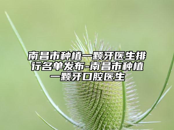 南昌市种植一颗牙医生排行名单发布-南昌市种植一颗牙口腔医生