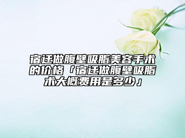 宿迁做腹壁吸脂美容手术的价格「宿迁做腹壁吸脂术大概费用是多少」
