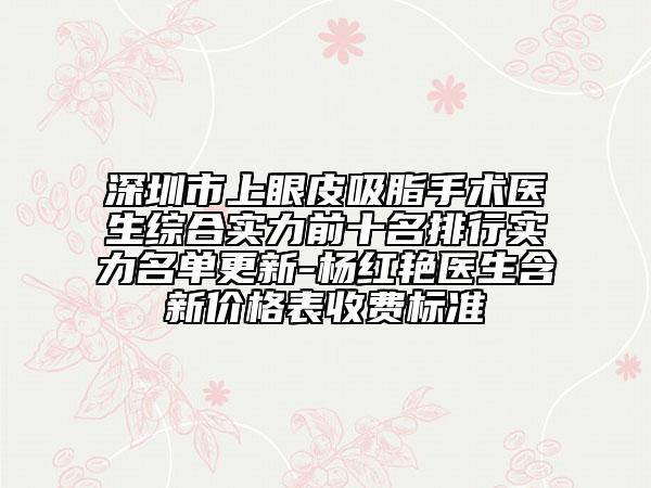 深圳市上眼皮吸脂手术医生综合实力前十名排行实力名单更新-杨红艳医生含新价格表收费标准