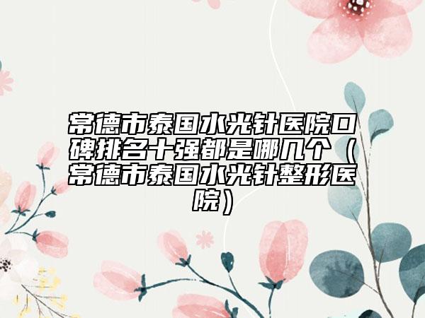 常德市泰国水光针医院口碑排名十强都是哪几个（常德市泰国水光针整形医院）