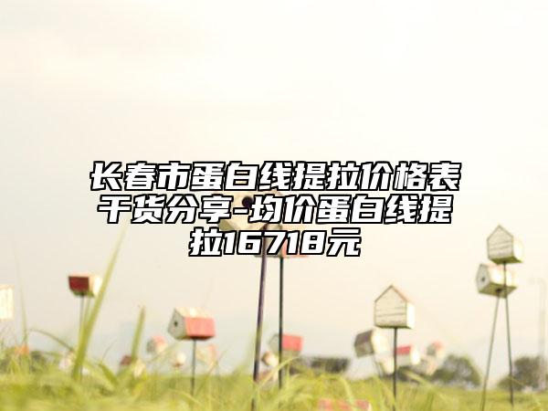 长春市蛋白线提拉价格表干货分享-均价蛋白线提拉16718元