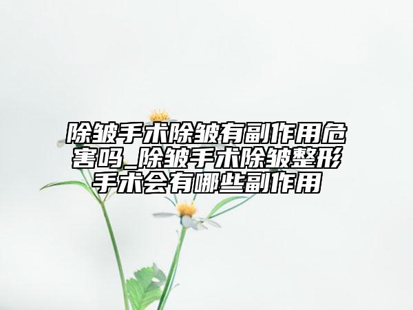 除皱手术除皱有副作用危害吗_除皱手术除皱整形手术会有哪些副作用